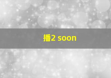 播2 soon